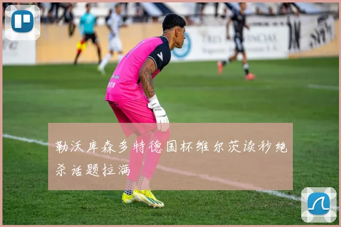 勒沃库森多特德国杯维尔茨读秒绝杀话题拉满