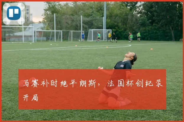 马赛补时绝平朗斯，法国杯创纪录开局