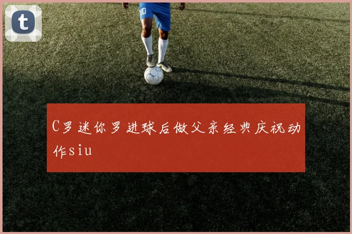 C罗迷你罗进球后做父亲经典庆祝动作siu