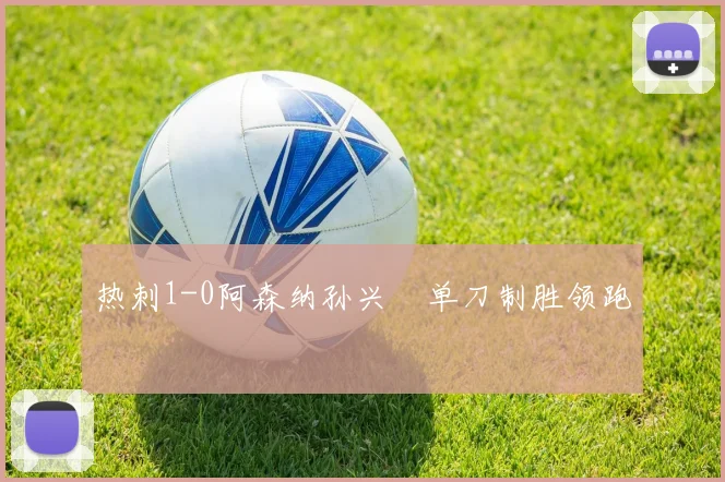 热刺1-0阿森纳孙兴慜单刀制胜领跑