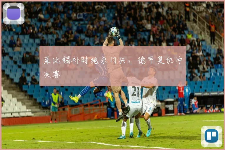 莱比锡补时绝杀门兴，德甲复仇冲决赛