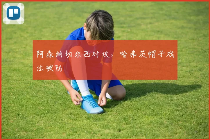 阿森纳切尔西对攻，哈弗茨帽子戏法破防