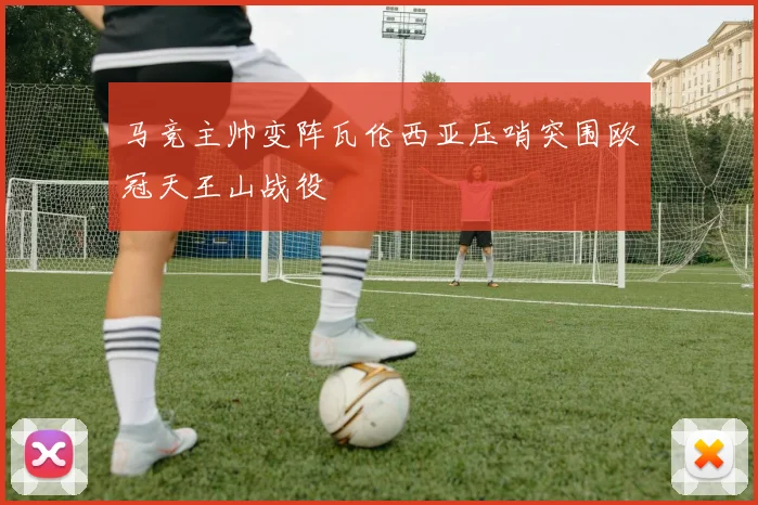马竞主帅变阵瓦伦西亚压哨突围欧冠天王山战役