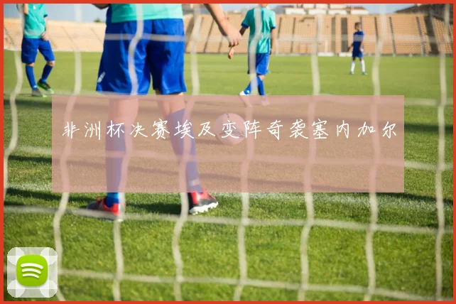 非洲杯决赛埃及变阵奇袭塞内加尔