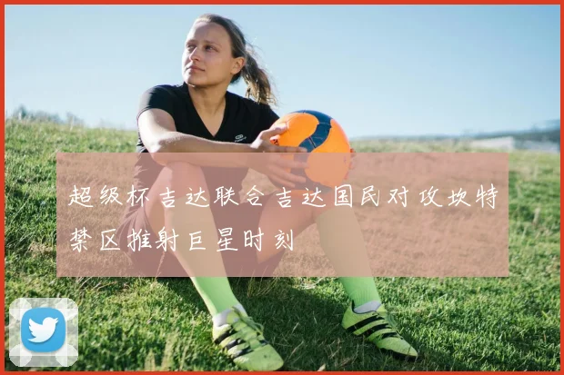超级杯吉达联合吉达国民对攻坎特禁区推射巨星时刻