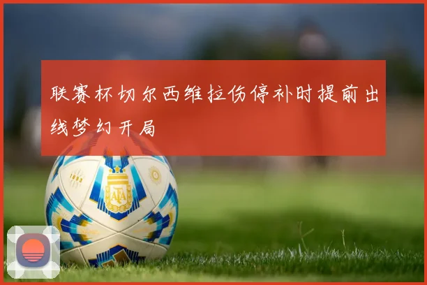 联赛杯切尔西维拉伤停补时提前出线梦幻开局