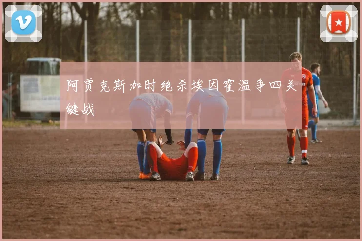 阿贾克斯加时绝杀埃因霍温争四关键战