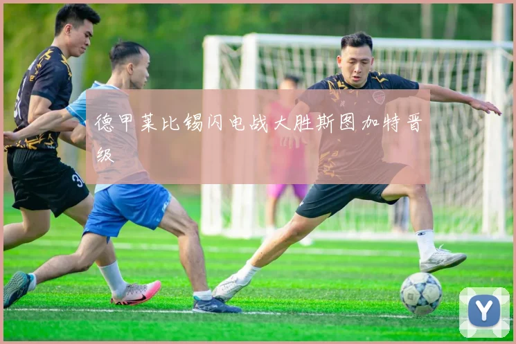 德甲莱比锡闪电战大胜斯图加特晋级