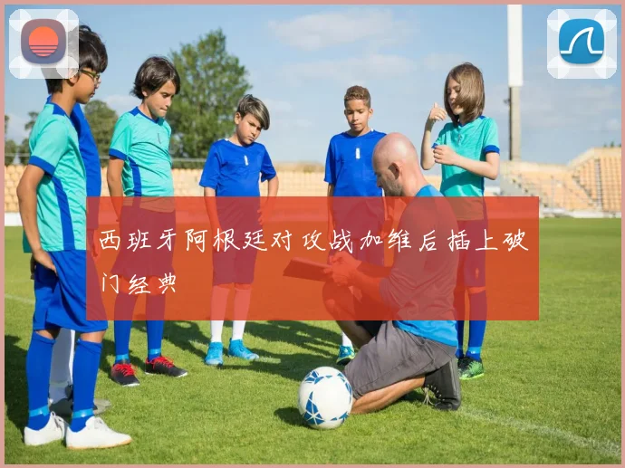 西班牙阿根廷对攻战加维后插上破门经典