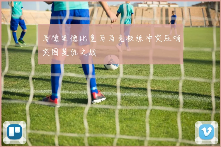 马德里德比皇马马竞教练冲突压哨突围复仇之战