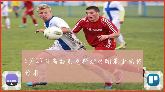 6月27日乌兹别克斯坦对刚果金老将作用