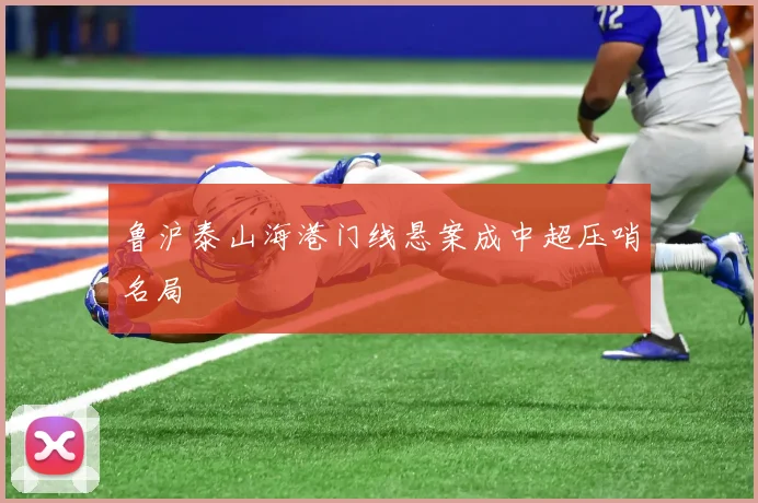 鲁沪泰山海港门线悬案成中超压哨名局