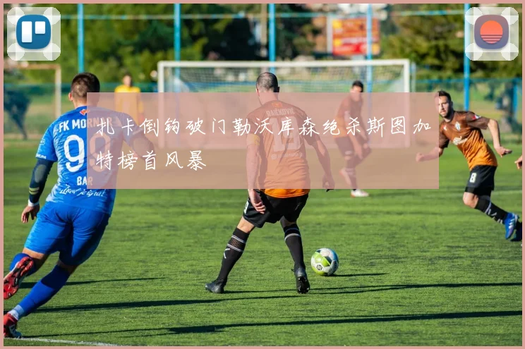 扎卡倒钩破门勒沃库森绝杀斯图加特榜首风暴