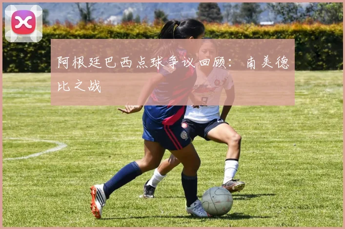 阿根廷巴西点球争议回顾：南美德比之战