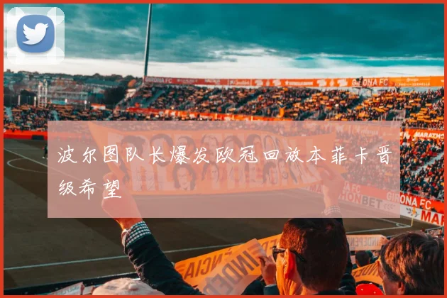 波尔图队长爆发欧冠回放本菲卡晋级希望