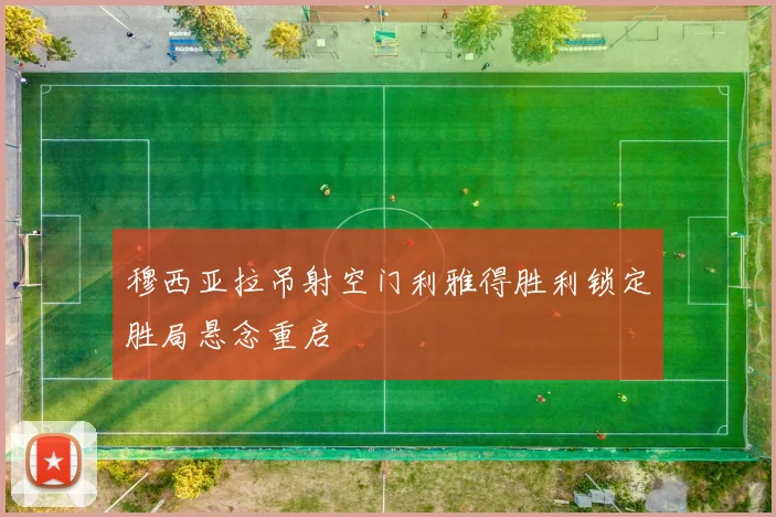 穆西亚拉吊射空门利雅得胜利锁定胜局悬念重启