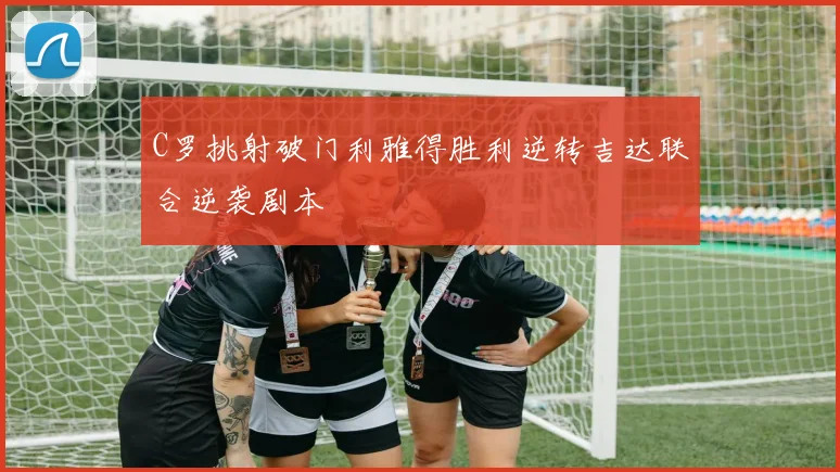 C罗挑射破门利雅得胜利逆转吉达联合逆袭剧本