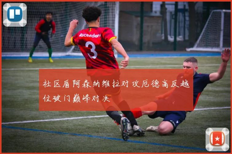 社区盾阿森纳维拉对攻厄德高反越位破门巅峰对决