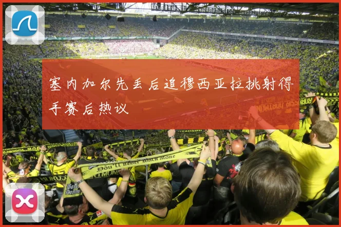 塞内加尔先丢后追穆西亚拉挑射得手赛后热议