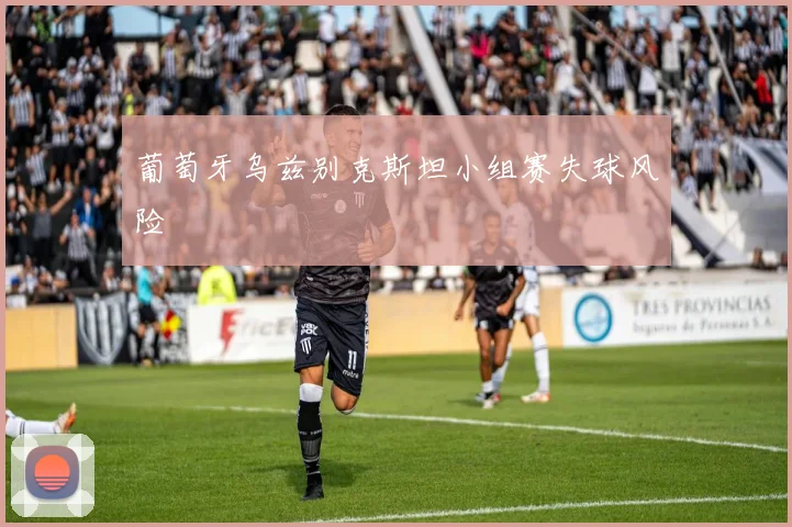 葡萄牙乌兹别克斯坦小组赛失球风险