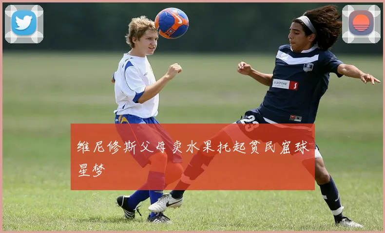 维尼修斯父母卖水果托起贫民窟球星梦