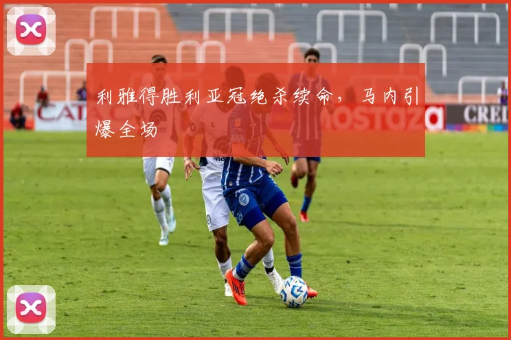 利雅得胜利亚冠绝杀续命，马内引爆全场