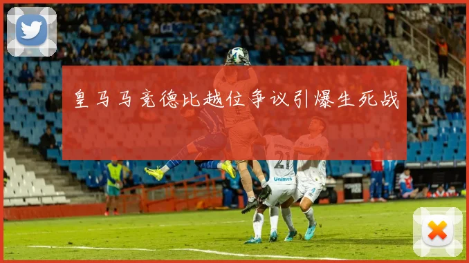 皇马马竞德比越位争议引爆生死战