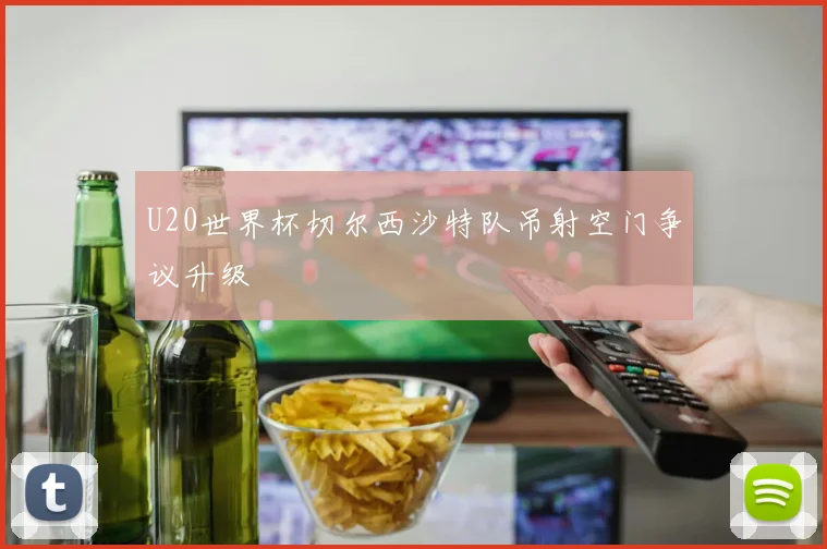 U20世界杯切尔西沙特队吊射空门争议升级