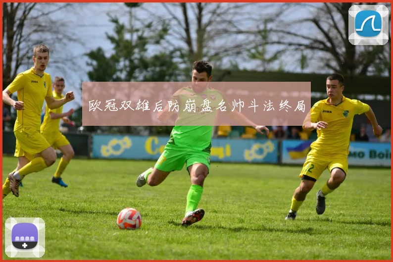 欧冠双雄后防崩盘名帅斗法终局