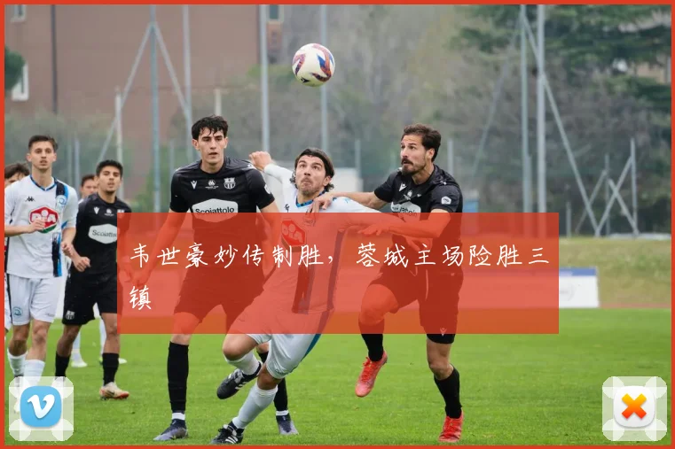 韦世豪妙传制胜,蓉城主场险胜三镇