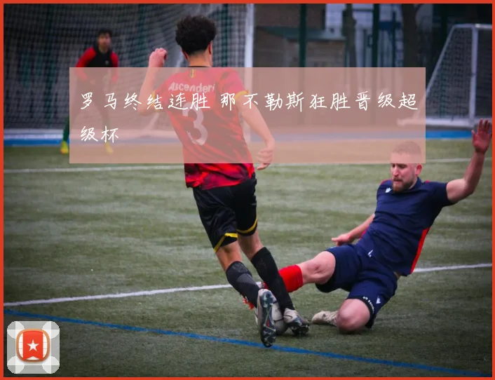 罗马终结连胜 那不勒斯狂胜晋级超级杯