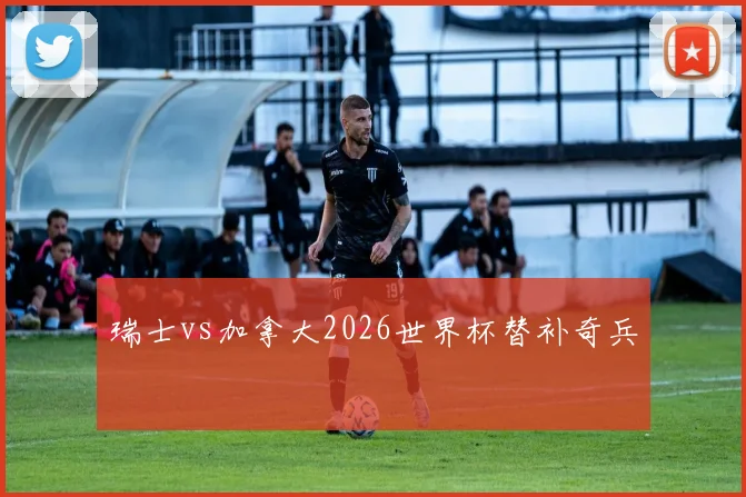 瑞士vs加拿大2026世界杯替补奇兵