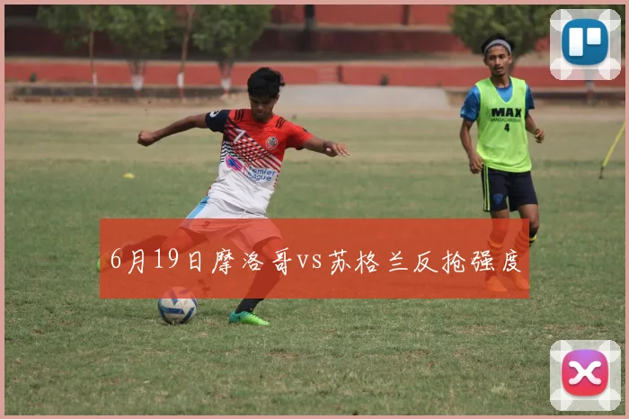 6月19日摩洛哥vs苏格兰反抢强度