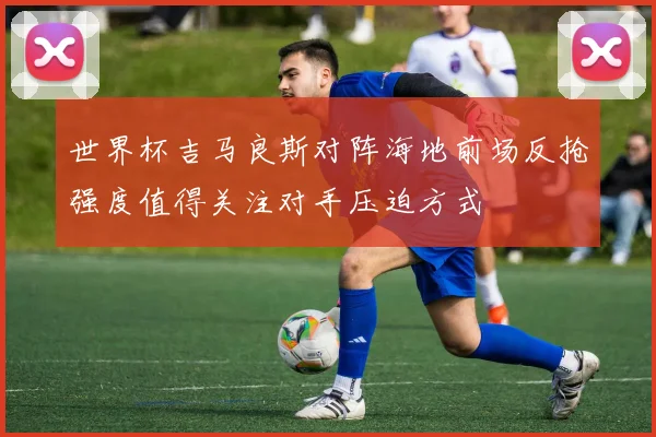 世界杯吉马良斯对阵海地前场反抢强度值得关注对手压迫方式