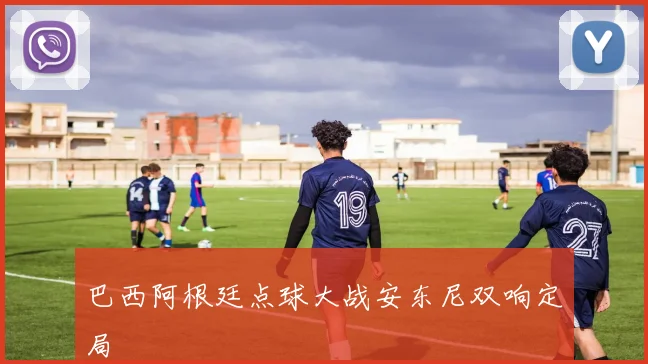 巴西阿根廷点球大战安东尼双响定局
