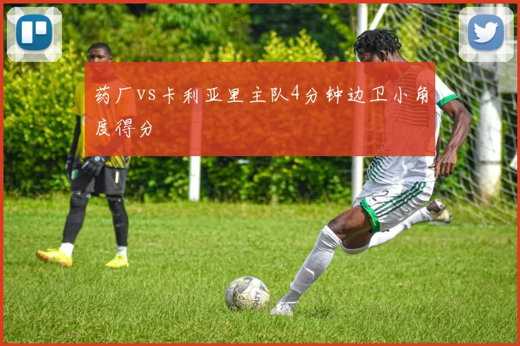 药厂vs卡利亚里主队4分钟边卫小角度得分