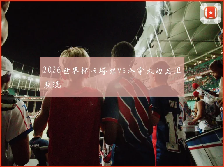 2026世界杯卡塔尔vs加拿大边后卫表现
