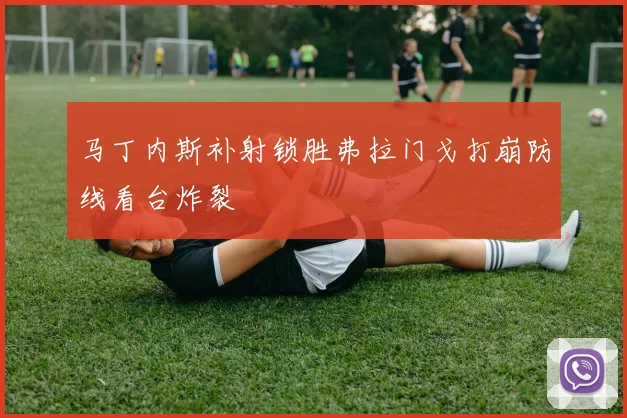 马丁内斯补射锁胜弗拉门戈打崩防线看台炸裂