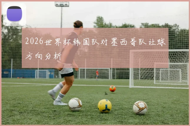 2026世界杯韩国队对墨西哥队让球方向分析