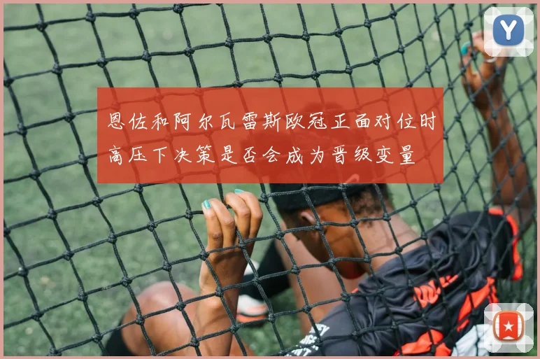 恩佐和阿尔瓦雷斯欧冠正面对位时高压下决策是否会成为晋级变量