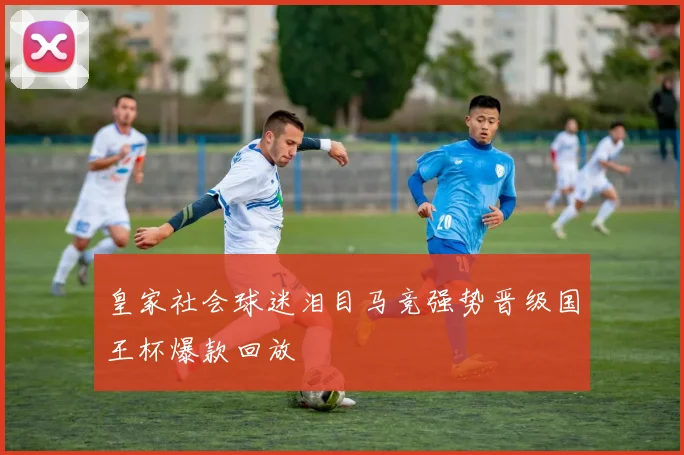 皇家社会球迷泪目马竞强势晋级国王杯爆款回放