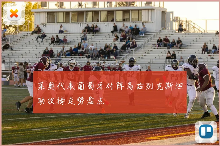 莱奥代表葡萄牙对阵乌兹别克斯坦助攻榜走势盘点