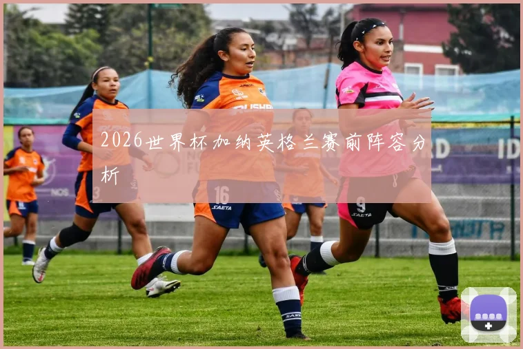 2026世界杯加纳英格兰赛前阵容分析