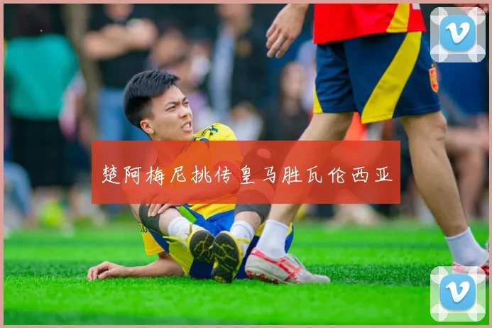 楚阿梅尼挑传皇马胜瓦伦西亚