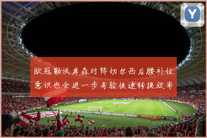 欧冠勒沃库森对阵切尔西后腰补位意识也会进一步考验快速转换效率