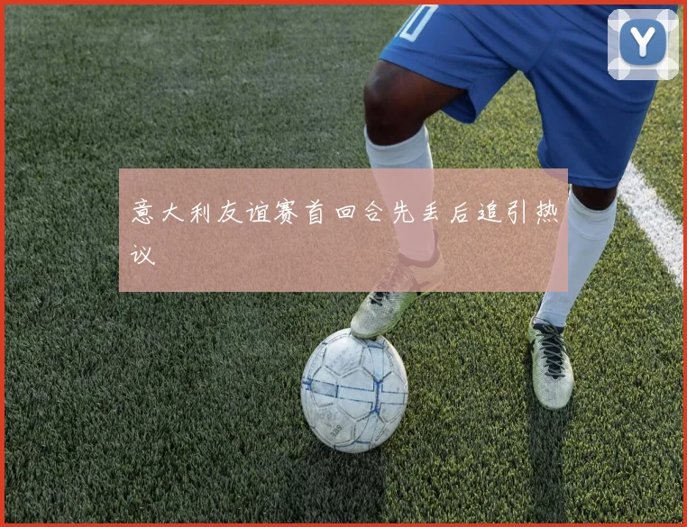 意大利友谊赛首回合先丢后追引热议