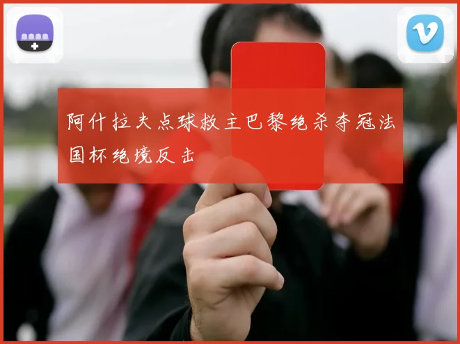阿什拉夫点球救主巴黎绝杀夺冠法国杯绝境反击