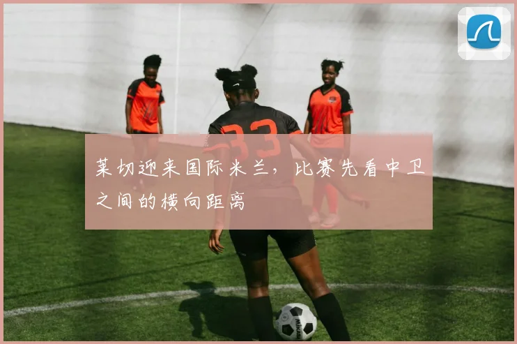 莱切迎来国际米兰，比赛先看中卫之间的横向距离
