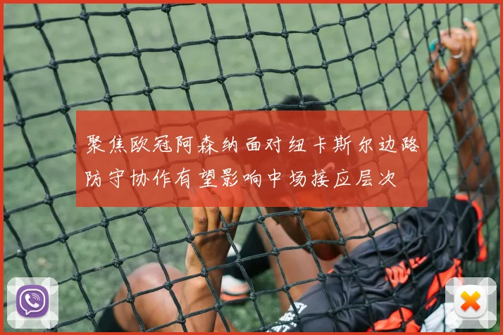 聚焦欧冠阿森纳面对纽卡斯尔边路防守协作有望影响中场接应层次