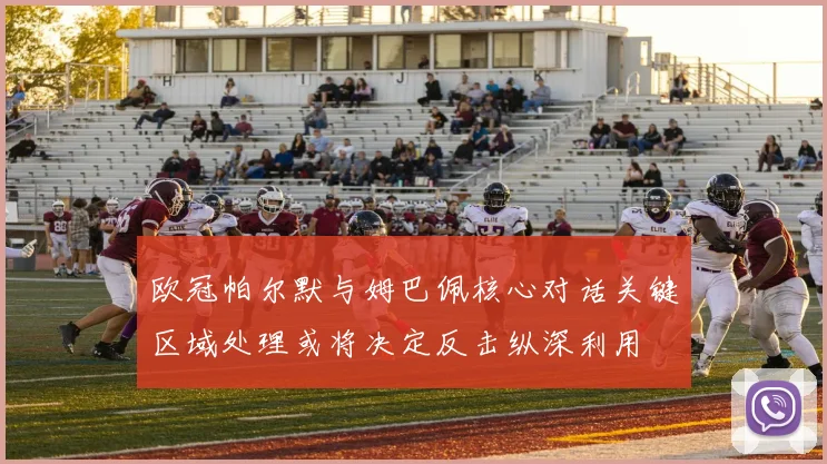 欧冠帕尔默与姆巴佩核心对话关键区域处理或将决定反击纵深利用